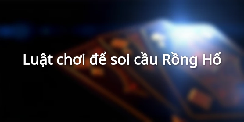 Tìm hiểu luật chơi cơ bản trước khi tiến hành soi cầu Rồng Hổ