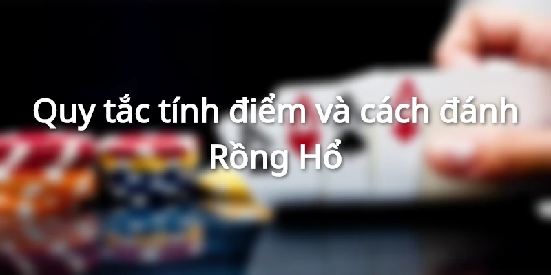 Cách đánh Rồng Hổ và quy tắc tính điểm cơ bản