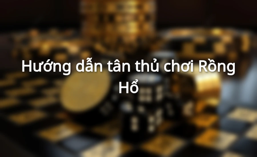 Hướng dẫn tân thủ chơi Rồng Hổ