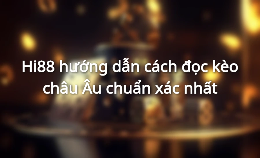 Hi88 hướng dẫn cách đọc kèo cược châu Âu chuẩn xác nhất