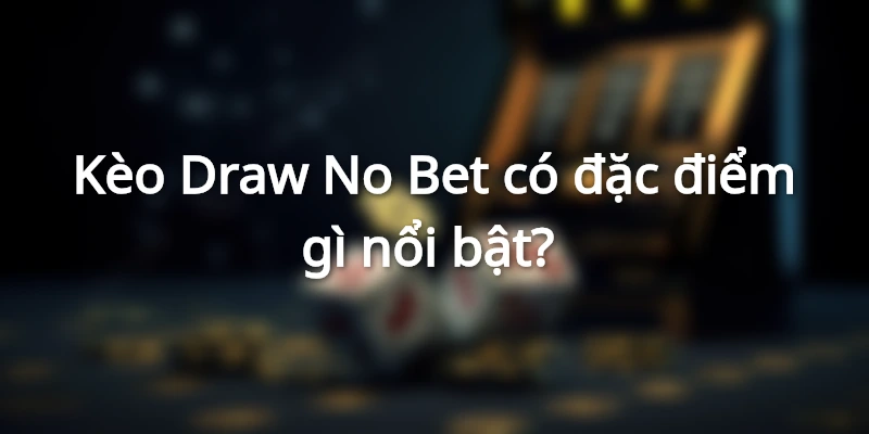 Kèo Draw No Bet có khá nhiều đặc điểm nổi bật