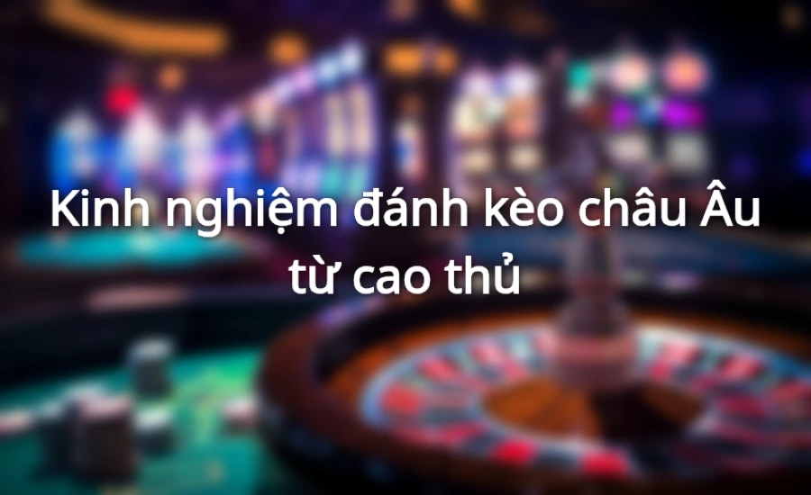 Kinh nghiệm đánh kèo châu Âu từ cao thủ