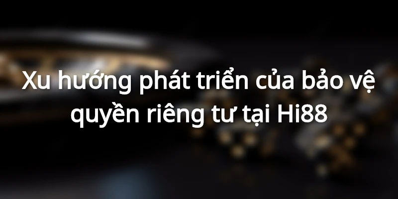 Chính sách bảo vệ quyền riêng tư Hi88 cần được phát triển tốt