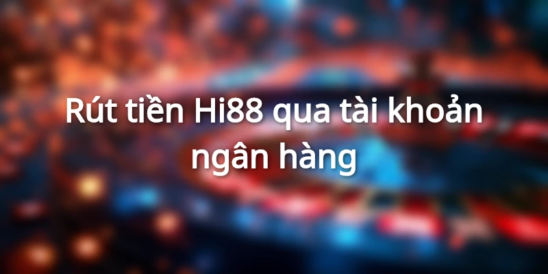 Rút tiền Hi88 qua tài khoản ngân hàng cực kỳ an toàn