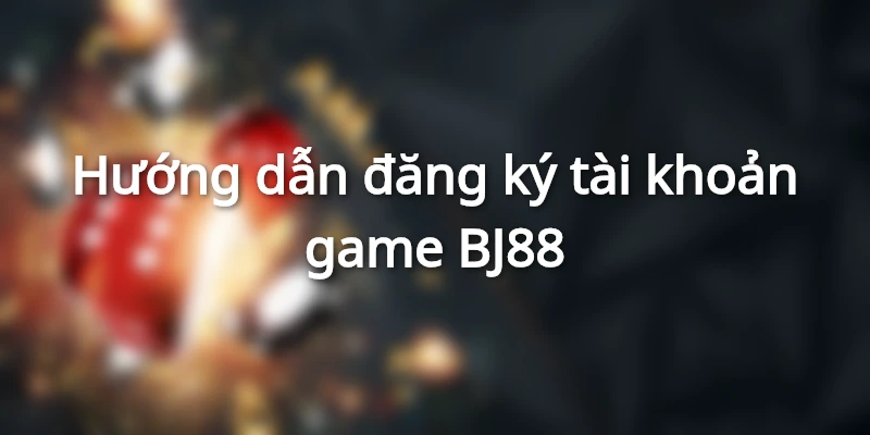 Hướng dẫn đăng ký tài khoản game BJ88 nhanh gọn