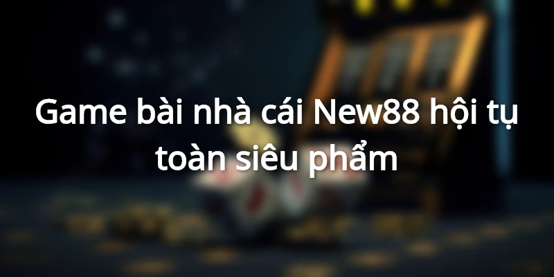 Game bài hội tụ nhiều siêu phẩm tại nhà cái NEW88
