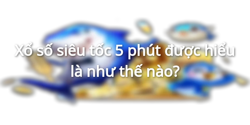 Một vài thông tin cơ bản nhất về xổ số siêu tốc 5 phút