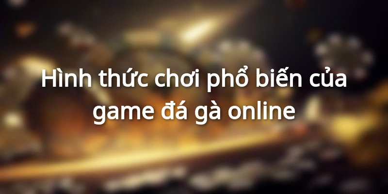 Hình thức chơi phổ biến của game đá gà online
