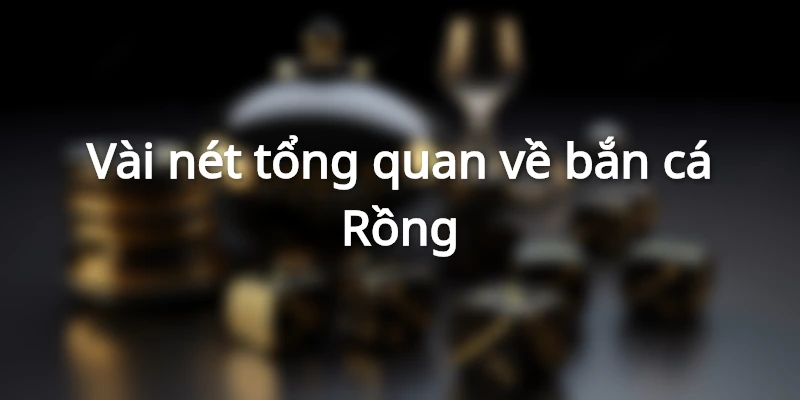 Vài nét bao quát về bắn cá Rồng